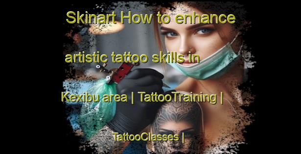 Skinart How to enhance artistic tattoo skills in Kexibu area | TattooTraining | TattooClasses | SkinartTraining-China